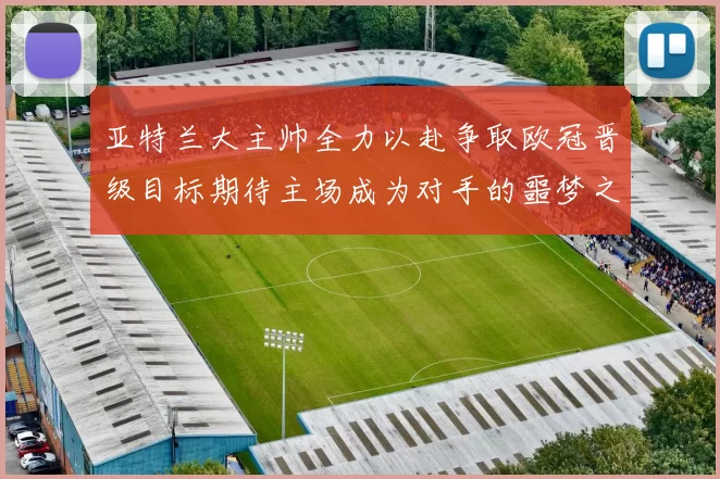 亚特兰大主帅全力以赴争取欧冠晋级目标期待主场成为对手的噩梦之地