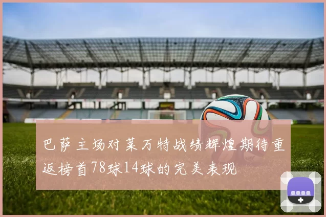 巴萨主场对莱万特战绩辉煌期待重返榜首78球14球的完美表现