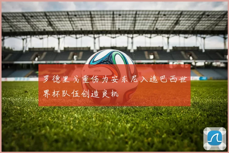 罗德里戈重伤为安东尼入选巴西世界杯队伍创造良机