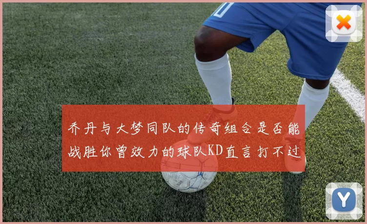 乔丹与大梦同队的传奇组合是否能战胜你曾效力的球队KD直言打不过实在太疯狂