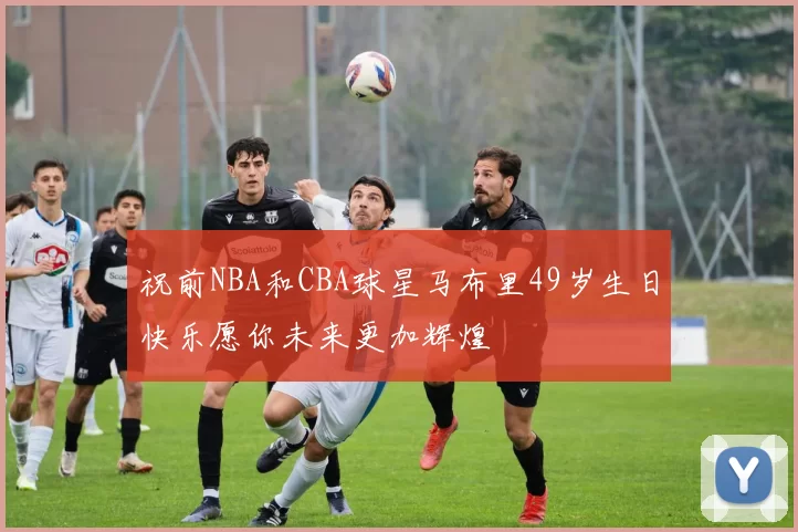 祝前NBA和CBA球星马布里49岁生日快乐愿你未来更加辉煌