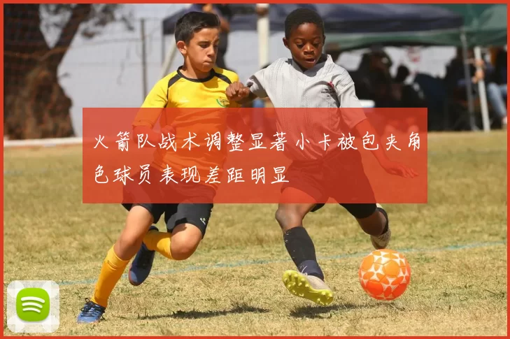 火箭队战术调整显著小卡被包夹角色球员表现差距明显