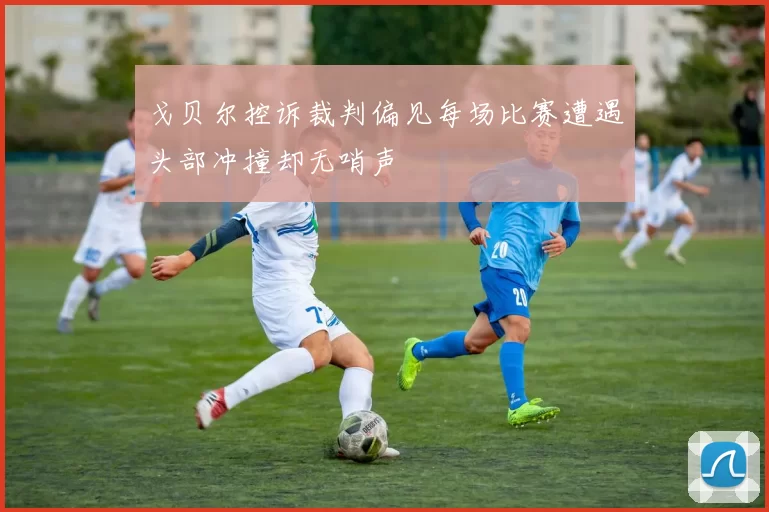 戈贝尔控诉裁判偏见每场比赛遭遇头部冲撞却无哨声