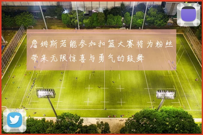 詹姆斯若能参加扣篮大赛将为粉丝带来无限惊喜与勇气的鼓舞
