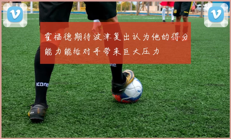 霍福德期待波津复出认为他的得分能力能给对手带来巨大压力