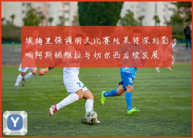 埃梅里强调明天比赛结果将深刻影响阿斯顿维拉与切尔西后续发展