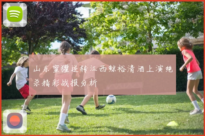 山东蜜獾逆转江西鲸裕清酒上演绝杀精彩战报分析
