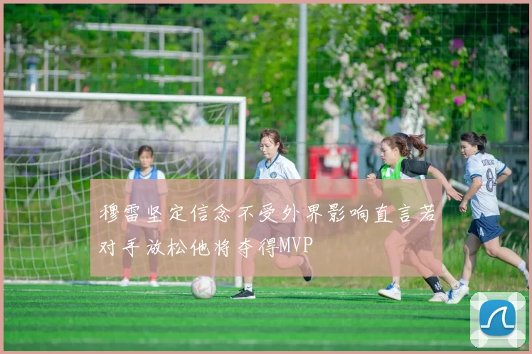 穆雷坚定信念不受外界影响直言若对手放松他将夺得MVP