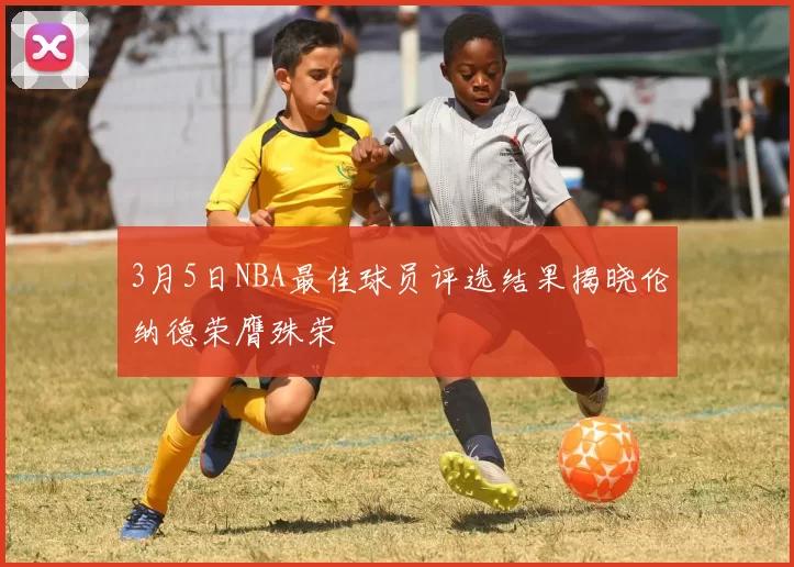 3月5日NBA最佳球员评选结果揭晓伦纳德荣膺殊荣