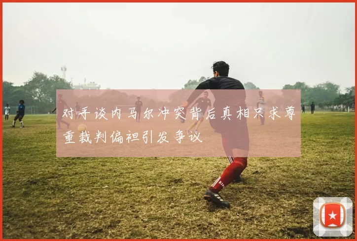 对手谈内马尔冲突背后真相只求尊重裁判偏袒引发争议