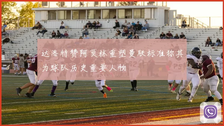 达洛特赞阿莫林重塑曼联标准称其为球队历史重要人物