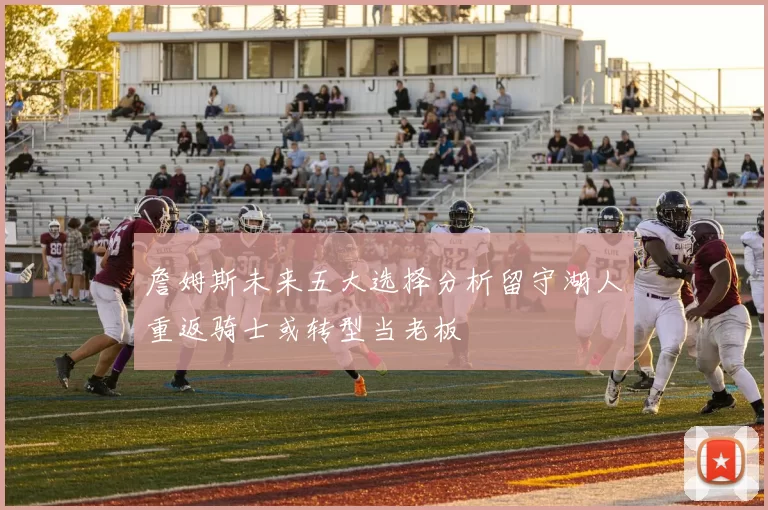 詹姆斯未来五大选择分析留守湖人重返骑士或转型当老板