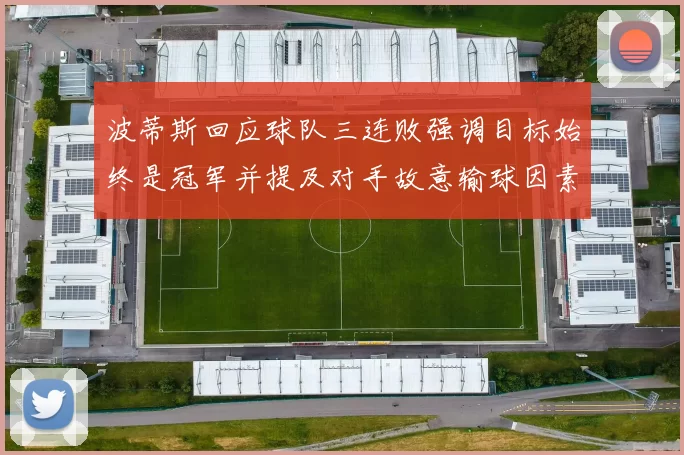 波蒂斯回应球队三连败强调目标始终是冠军并提及对手故意输球因素