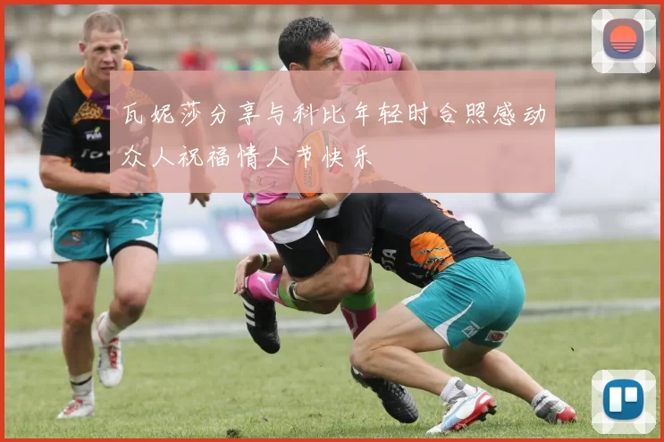 瓦妮莎分享与科比年轻时合照感动众人祝福情人节快乐