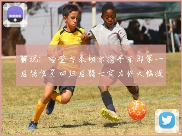 解说：哈登与米切尔携手东部第一后场伤员回归后骑士实力将大幅提升