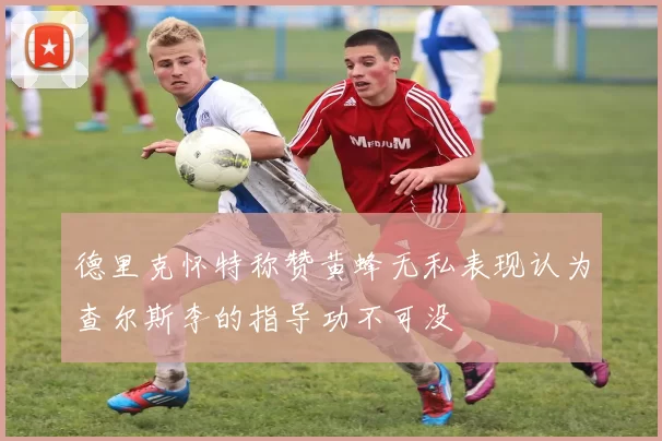德里克怀特称赞黄蜂无私表现认为查尔斯李的指导功不可没