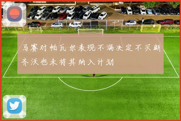 马赛对帕瓦尔表现不满决定不买断齐沃也未将其纳入计划