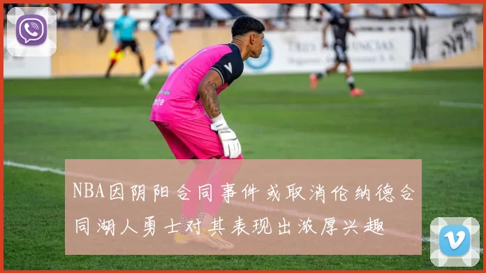 NBA因阴阳合同事件或取消伦纳德合同湖人勇士对其表现出浓厚兴趣