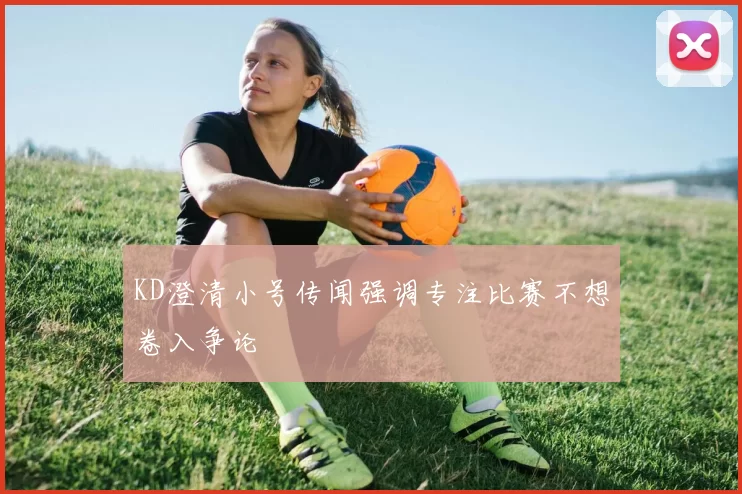 KD澄清小号传闻强调专注比赛不想卷入争论