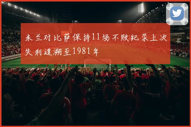 米兰对比萨保持11场不败纪录上次失利追溯至1981年