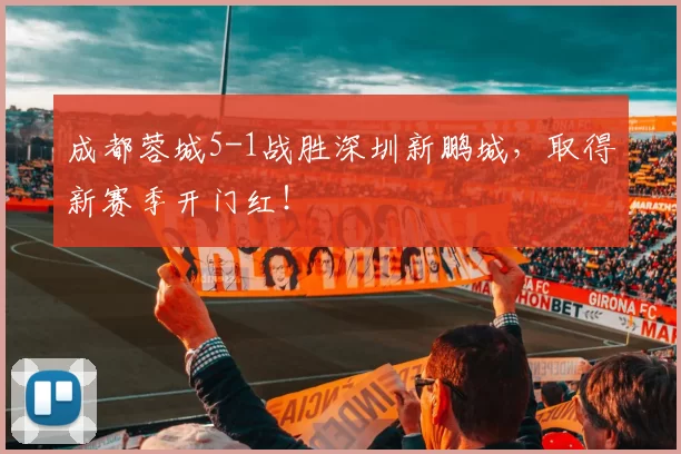 成都蓉城5-1战胜深圳新鹏城，取得新赛季开门红！