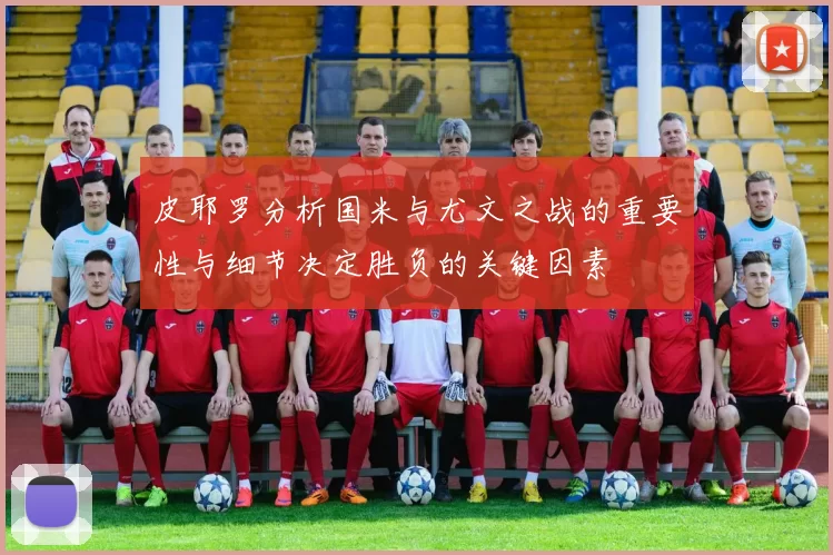 皮耶罗分析国米与尤文之战的重要性与细节决定胜负的关键因素