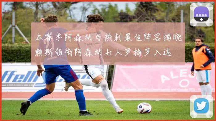 本赛季阿森纳与热刺最佳阵容揭晓赖斯领衔阿森纳七人罗梅罗入选