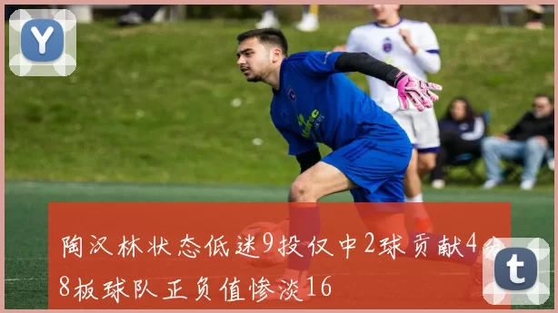 陶汉林状态低迷9投仅中2球贡献4分8板球队正负值惨淡16