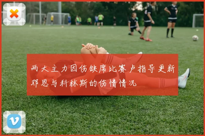 两大主力因伤缺席比赛卢指导更新邓恩与科林斯的伤情情况